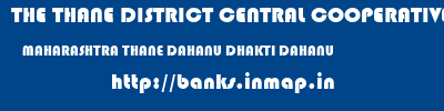 THE THANE DISTRICT CENTRAL COOPERATIVE BANK LIMITED  MAHARASHTRA THANE DAHANU DHAKTI DAHANU  banks information 